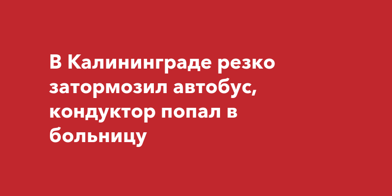 В Калининграде резко затормозил автобус, кондуктор попал в больницу ...